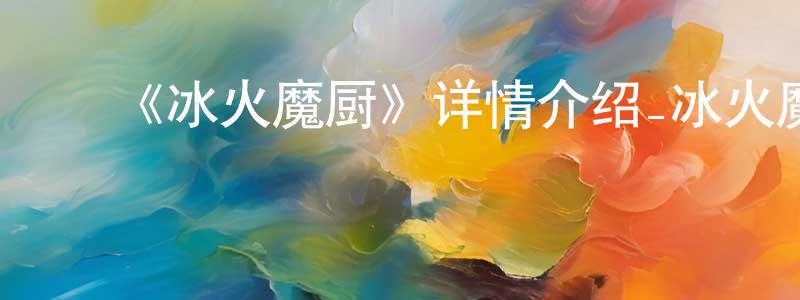﻿《冰火魔厨》详情介绍_冰火魔厨已完结在线观看_冰火魔厨迅雷下载_国漫 ﻿陈仙风的blog